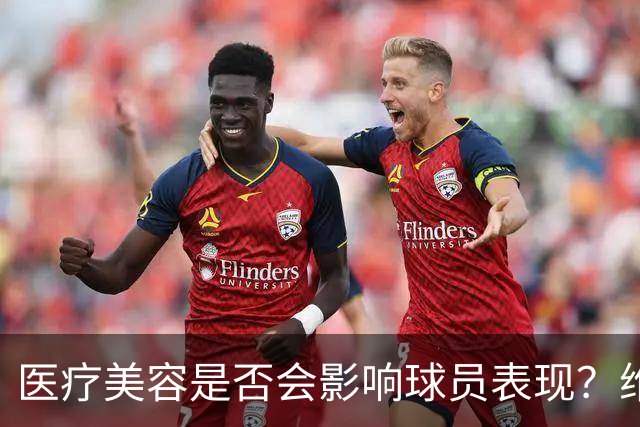 医疗美容是否会影响球员表现？维尼修斯的数据波动背后的真相