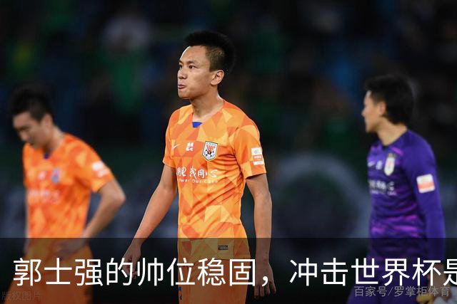 郭士强的帅位稳固，冲击世界杯是他当下的使命
