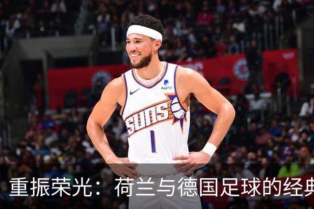 重振荣光：荷兰与德国足球的经典对决再临