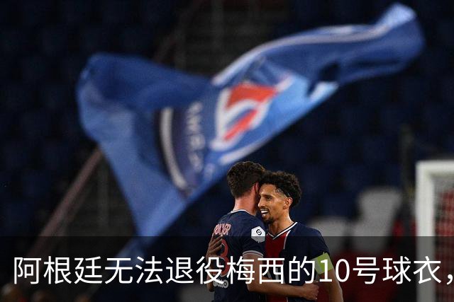 阿根廷无法退役梅西的10号球衣，将其铭记于友谊赛中